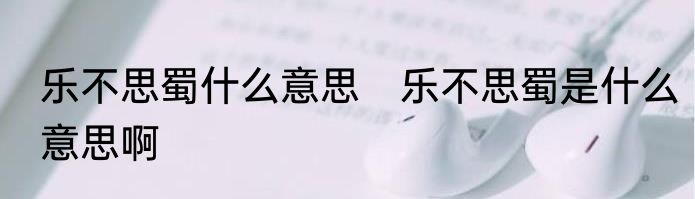 乐不思蜀什么意思　乐不思蜀是什么意思啊
