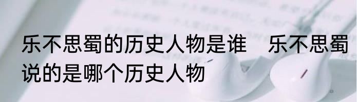 乐不思蜀的历史人物是谁　乐不思蜀说的是哪个历史人物