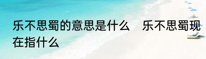 乐不思蜀的意思是什么　乐不思蜀现在指什么