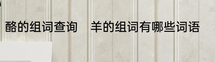 酪的组词查询　羊的组词有哪些词语