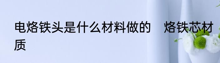 电烙铁头是什么材料做的　烙铁芯材质