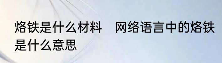 烙铁是什么材料　网络语言中的烙铁是什么意思
