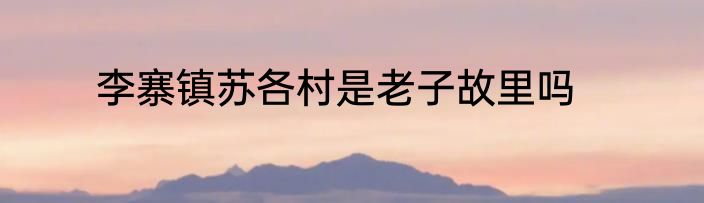 李寨镇苏各村是老子故里吗