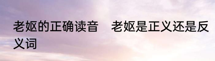 老妪的正确读音　老妪是正义还是反义词