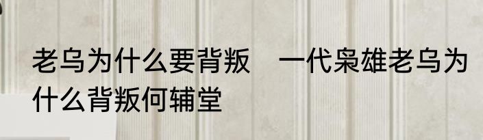 老乌为什么要背叛　一代枭雄老乌为什么背叛何辅堂