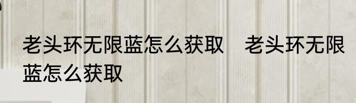 老头环无限蓝怎么获取　老头环无限蓝怎么获取