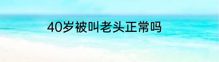40岁被叫老头正常吗