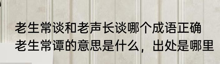 老生常谈和老声长谈哪个成语正确　老生常谭的意思是什么，出处是哪里