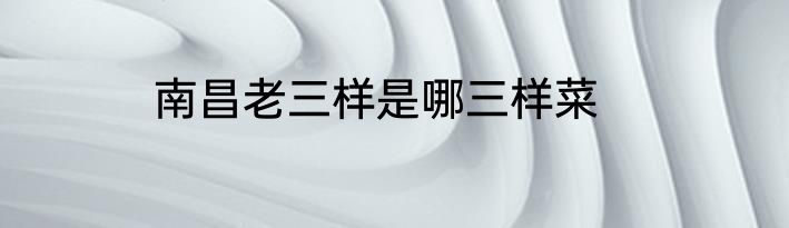 南昌老三样是哪三样菜