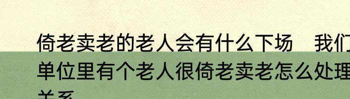 倚老卖老的老人会有什么下场　我们单位里有个老人很倚老卖老怎么处理关系