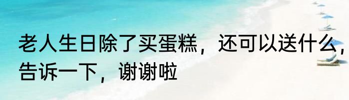 老人生日除了买蛋糕，还可以送什么，告诉一下，谢谢啦