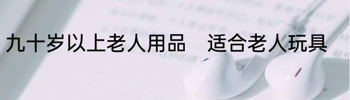 九十岁以上老人用品　适合老人玩具