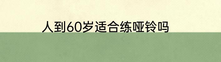 人到60岁适合练哑铃吗