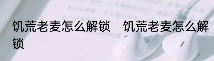 饥荒老麦怎么解锁　饥荒老麦怎么解锁