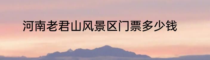 河南老君山风景区门票多少钱