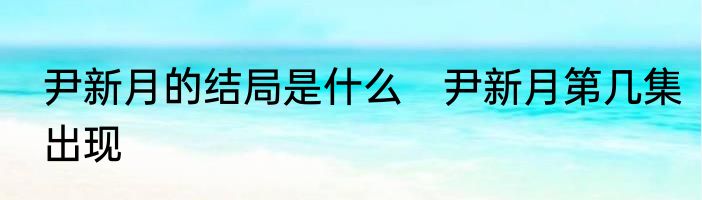 尹新月的结局是什么　尹新月第几集出现