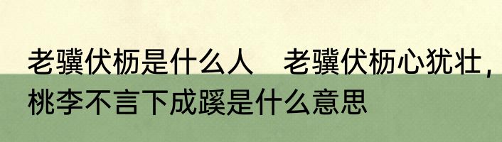 老骥伏枥是什么人　老骥伏枥心犹壮，桃李不言下成蹊是什么意思