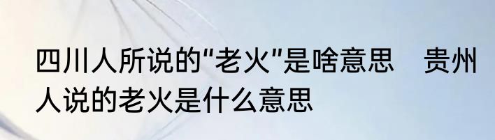 四川人所说的“老火”是啥意思　贵州人说的老火是什么意思