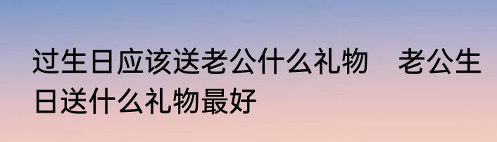 过生日应该送老公什么礼物　老公生日送什么礼物最好