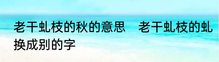 老干虬枝的秋的意思　老干虬枝的虬换成别的字