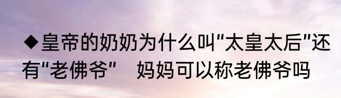 ◆皇帝的奶奶为什么叫“太皇太后”还有“老佛爷”　妈妈可以称老佛爷吗