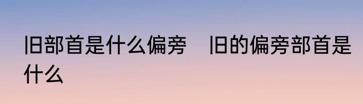 旧部首是什么偏旁　旧的偏旁部首是什么