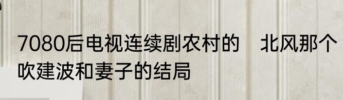 7080后电视连续剧农村的　北风那个吹建波和妻子的结局