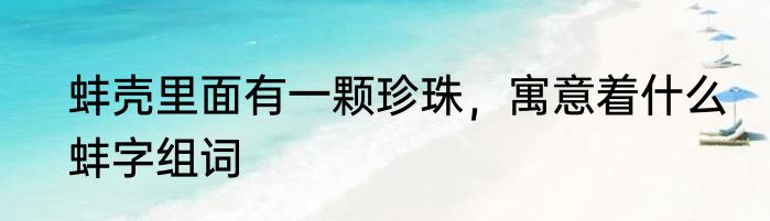 蚌壳里面有一颗珍珠，寓意着什么　蚌字组词