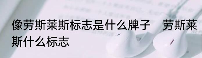 像劳斯莱斯标志是什么牌子　劳斯莱斯什么标志