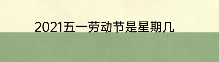 2021五一劳动节是星期几