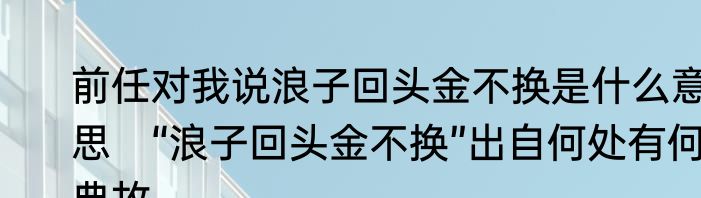 前任对我说浪子回头金不换是什么意思　“浪子回头金不换”出自何处有何典故