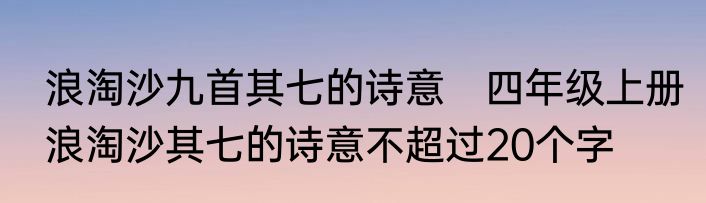 浪淘沙九首其七的诗意　四年级上册浪淘沙其七的诗意不超过20个字