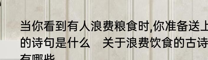 当你看到有人浪费粮食时,你准备送上的诗句是什么　关于浪费饮食的古诗有哪些