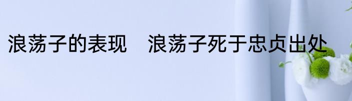浪荡子的表现　浪荡子死于忠贞出处