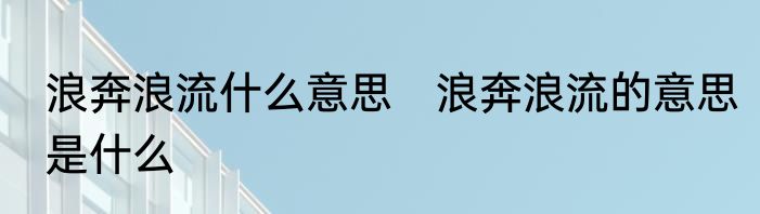 浪奔浪流什么意思　浪奔浪流的意思是什么