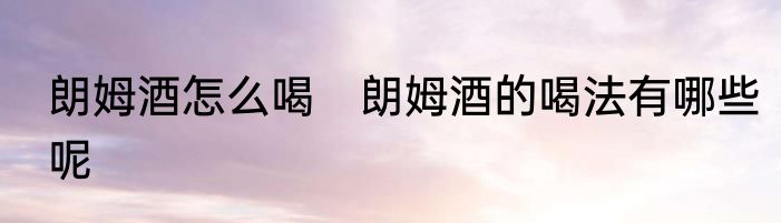 朗姆酒怎么喝　朗姆酒的喝法有哪些呢