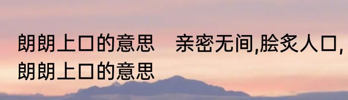 朗朗上口的意思　亲密无间,脍炙人口,朗朗上口的意思