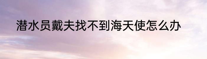 潜水员戴夫找不到海天使怎么办