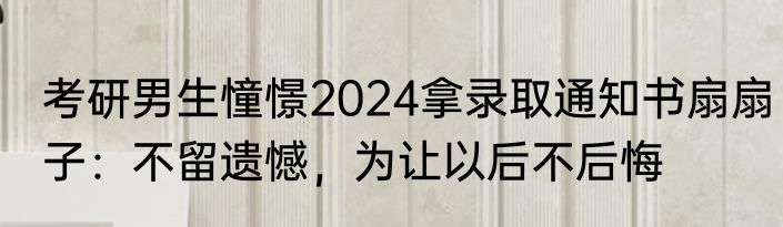 考研男生憧憬2024拿录取通知书扇扇子：不留遗憾，为让以后不后悔