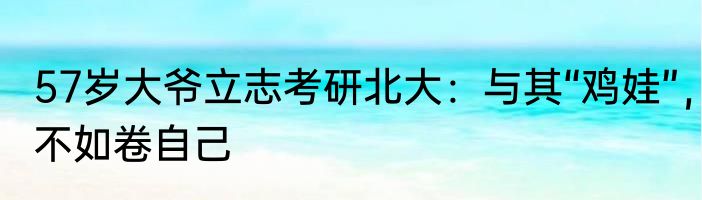 57岁大爷立志考研北大：与其“鸡娃”，不如卷自己