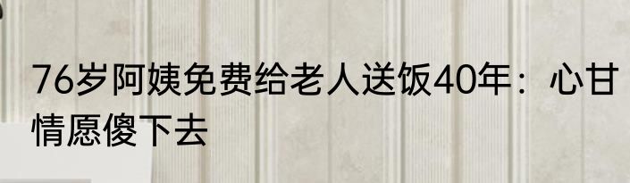 76岁阿姨免费给老人送饭40年：心甘情愿傻下去