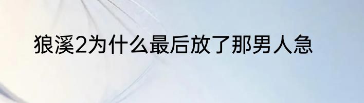 狼溪2为什么最后放了那男人急