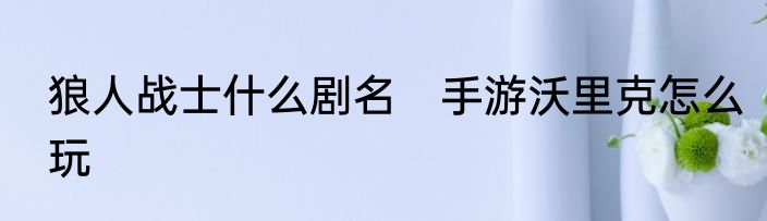 狼人战士什么剧名　手游沃里克怎么玩