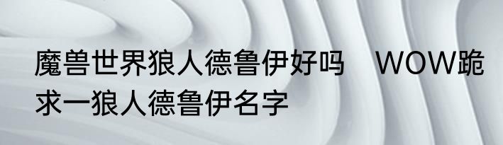 魔兽世界狼人德鲁伊好吗　WOW跪求一狼人德鲁伊名字
