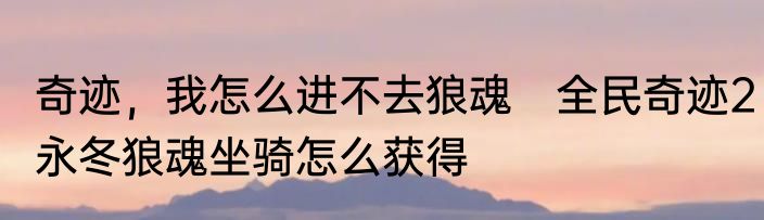 奇迹，我怎么进不去狼魂　全民奇迹2永冬狼魂坐骑怎么获得