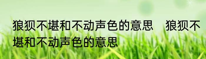 狼狈不堪和不动声色的意思　狼狈不堪和不动声色的意思