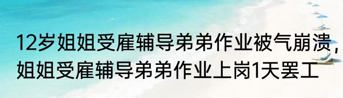 12岁姐姐受雇辅导弟弟作业被气崩溃，姐姐受雇辅导弟弟作业上岗1天罢工