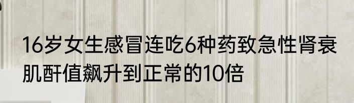 16岁女生感冒连吃6种药致急性肾衰 肌酐值飙升到正常的10倍