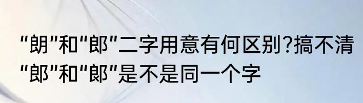 “朗”和“郎”二字用意有何区别?搞不清　“郎”和“郞”是不是同一个字