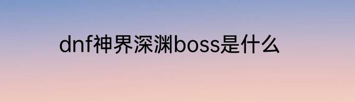 dnf神界深渊boss是什么